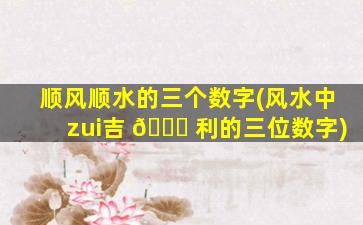顺风顺水的三个数字(风水中zui
吉 🐟 利的三位数字)